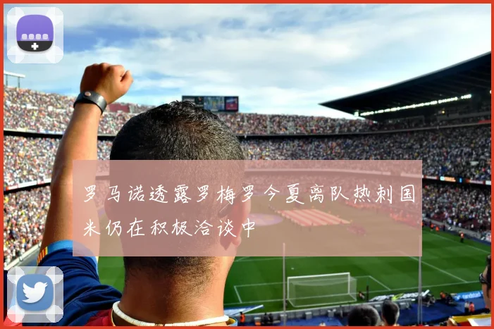 罗马诺透露罗梅罗今夏离队热刺国米仍在积极洽谈中