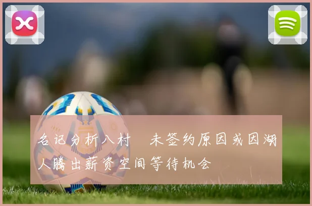 名记分析八村塁未签约原因或因湖人腾出薪资空间等待机会