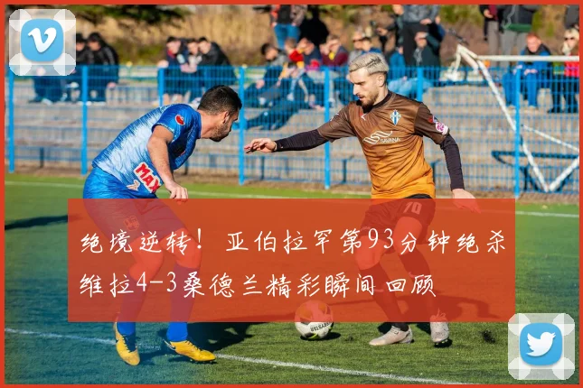 绝境逆转！亚伯拉罕第93分钟绝杀维拉4-3桑德兰精彩瞬间回顾