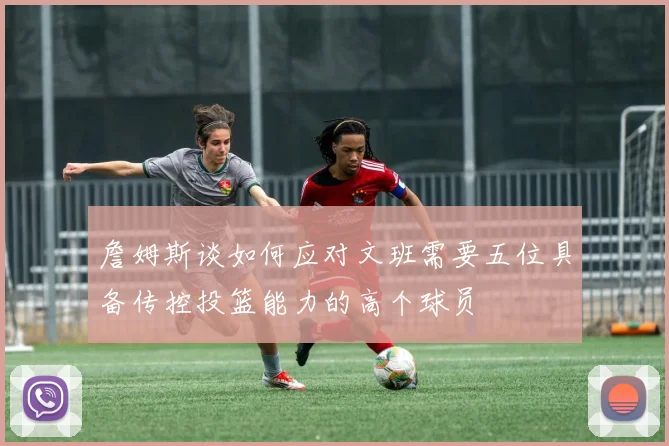 詹姆斯谈如何应对文班需要五位具备传控投篮能力的高个球员