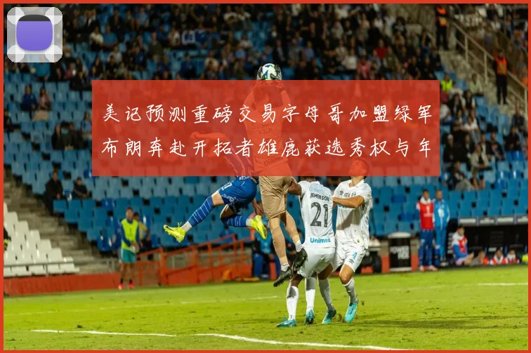 美记预测重磅交易字母哥加盟绿军布朗奔赴开拓者雄鹿获选秀权与年轻球员