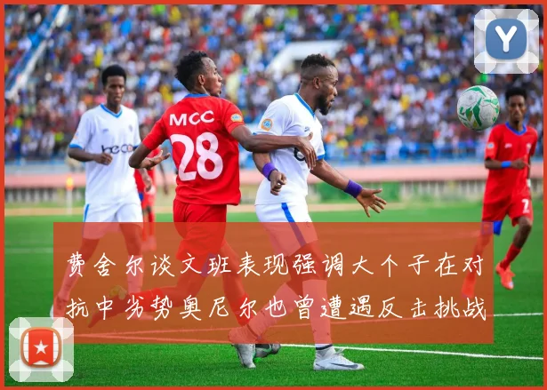 费舍尔谈文班表现强调大个子在对抗中劣势奥尼尔也曾遭遇反击挑战