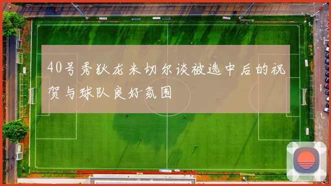 40号秀狄龙米切尔谈被选中后的祝贺与球队良好氛围