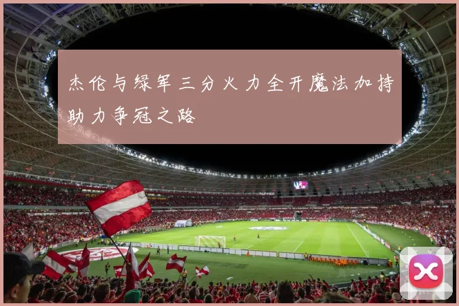 杰伦与绿军三分火力全开魔法加持助力争冠之路