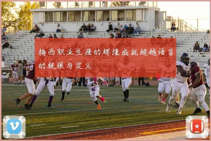 梅西职业生涯的辉煌成就超越语言的极限与定义