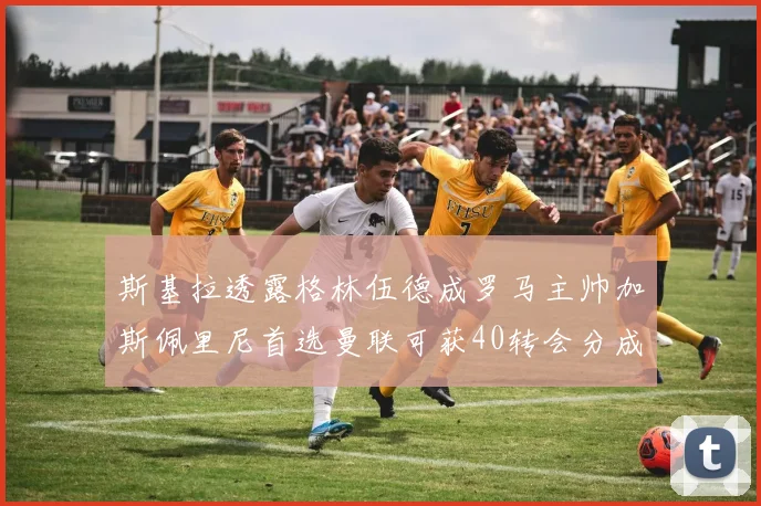 斯基拉透露格林伍德成罗马主帅加斯佩里尼首选曼联可获40转会分成