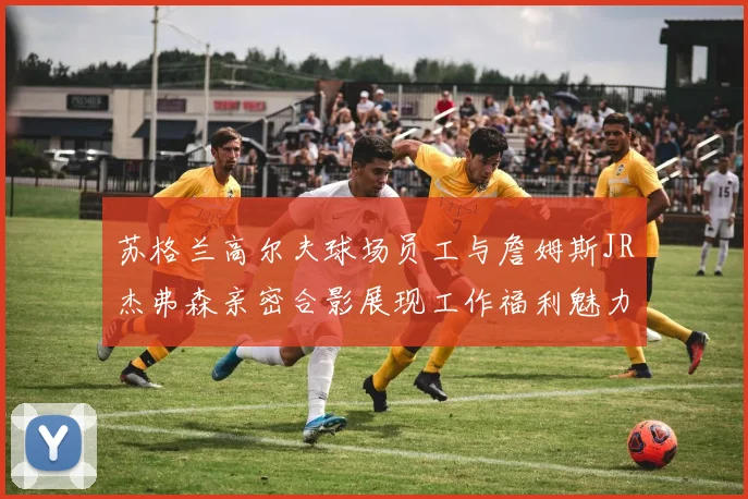 苏格兰高尔夫球场员工与詹姆斯JR杰弗森亲密合影展现工作福利魅力