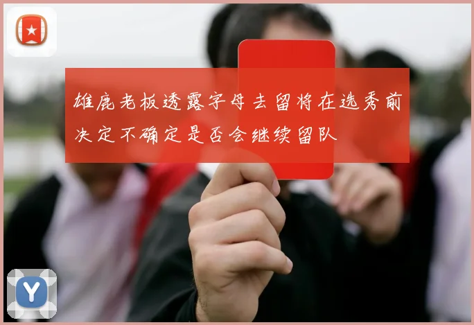 雄鹿老板透露字母去留将在选秀前决定不确定是否会继续留队