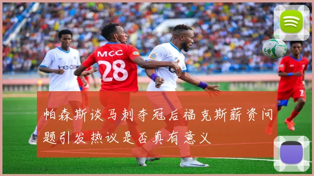 帕森斯谈马刺夺冠后福克斯薪资问题引发热议是否真有意义