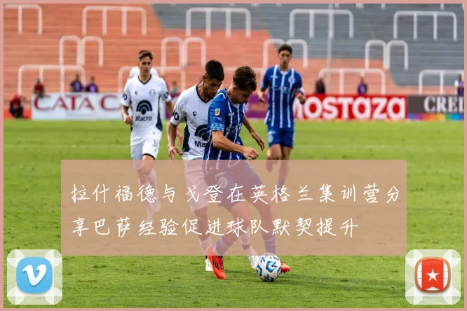 拉什福德与戈登在英格兰集训营分享巴萨经验促进球队默契提升
