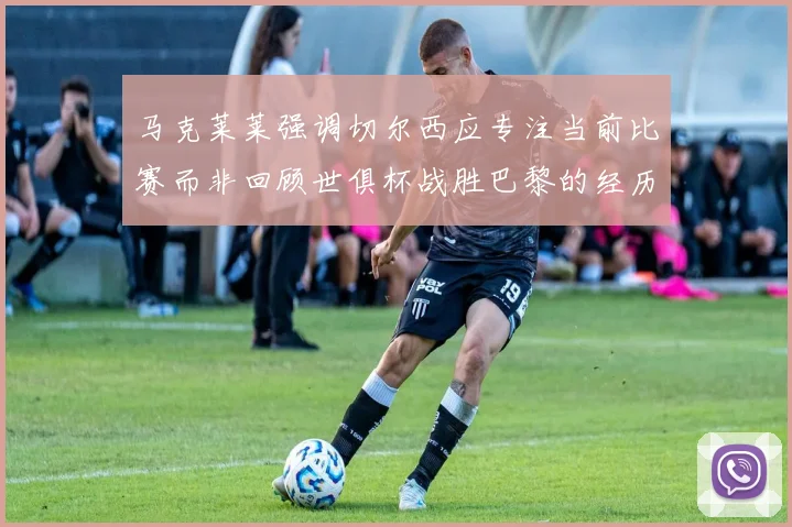 马克莱莱强调切尔西应专注当前比赛而非回顾世俱杯战胜巴黎的经历