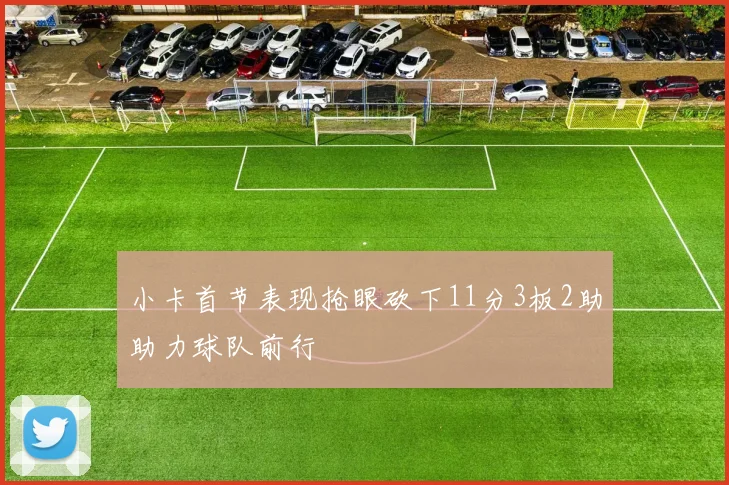 小卡首节表现抢眼砍下11分3板2助助力球队前行