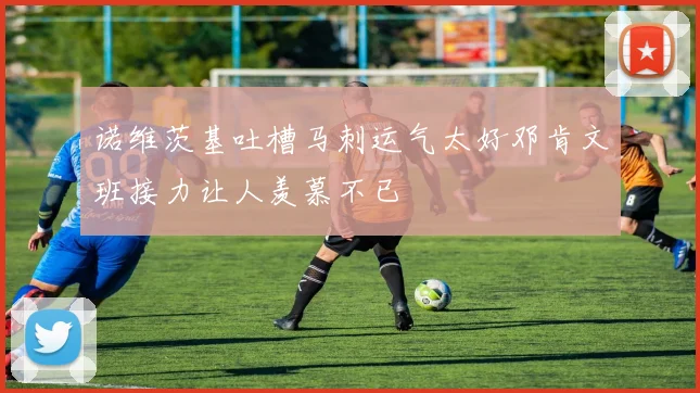 诺维茨基吐槽马刺运气太好邓肯文班接力让人羡慕不已