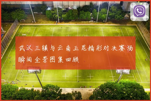 武汉三镇与云南玉昆精彩对决赛场瞬间全景图集回顾