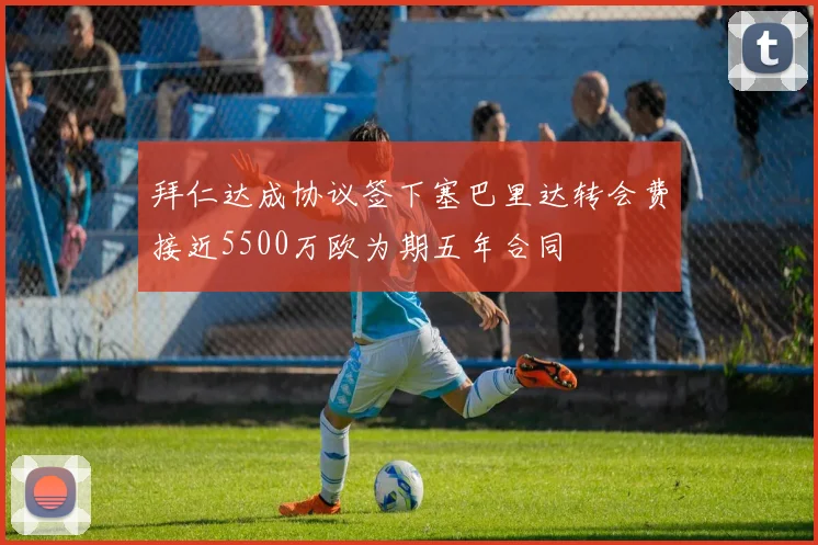 拜仁达成协议签下塞巴里达转会费接近5500万欧为期五年合同