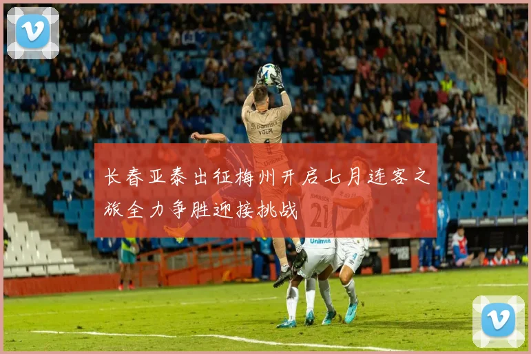 长春亚泰出征梅州开启七月连客之旅全力争胜迎接挑战