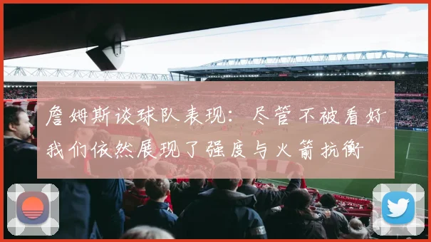 詹姆斯谈球队表现：尽管不被看好我们依然展现了强度与火箭抗衡