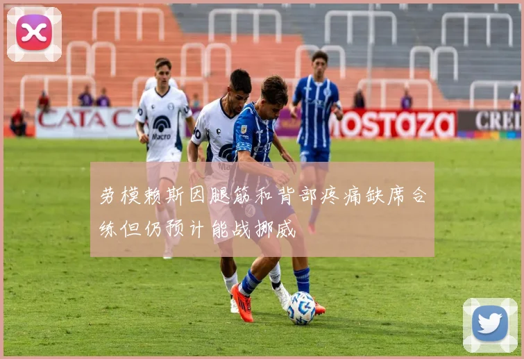 劳模赖斯因腿筋和背部疼痛缺席合练但仍预计能战挪威