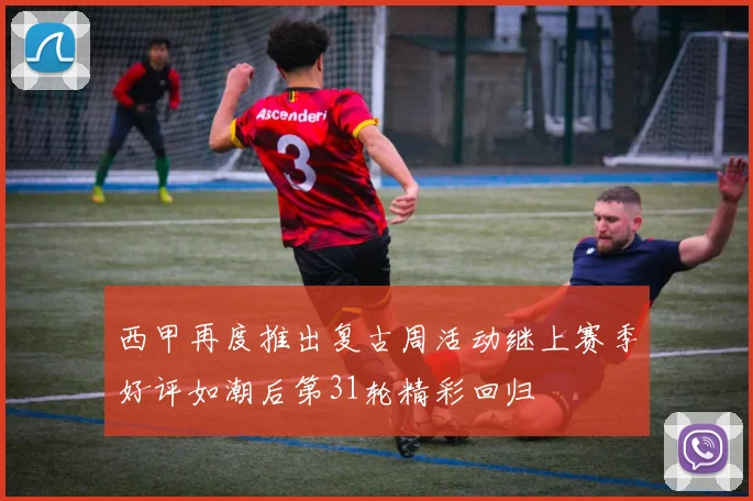 西甲再度推出复古周活动继上赛季好评如潮后第31轮精彩回归