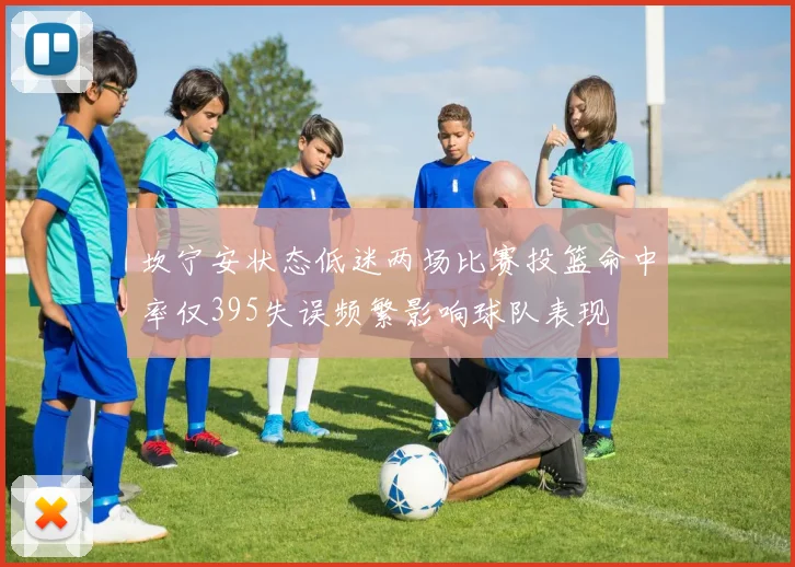 坎宁安状态低迷两场比赛投篮命中率仅395失误频繁影响球队表现