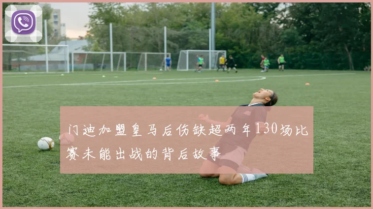 门迪加盟皇马后伤缺超两年130场比赛未能出战的背后故事