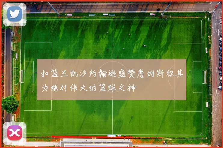 扣篮王凯沙约翰逊盛赞詹姆斯称其为绝对伟大的篮球之神
