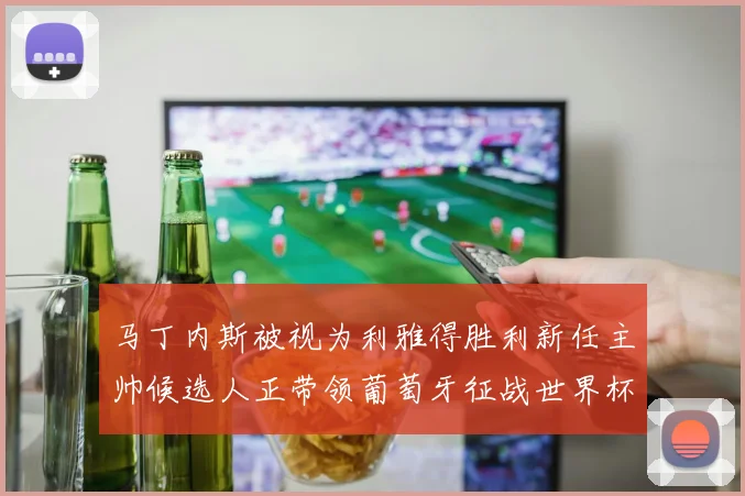 马丁内斯被视为利雅得胜利新任主帅候选人正带领葡萄牙征战世界杯