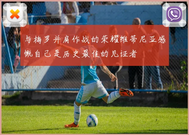 与梅罗并肩作战的荣耀维蒂尼亚感慨自己是历史最佳的见证者