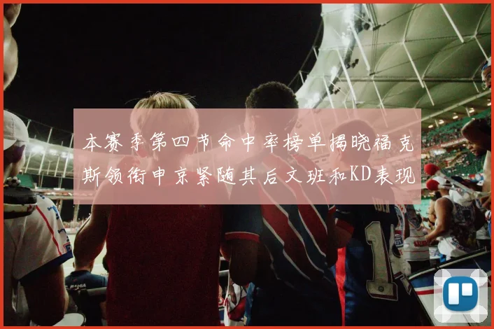 本赛季第四节命中率榜单揭晓福克斯领衔申京紧随其后文班和KD表现不俗