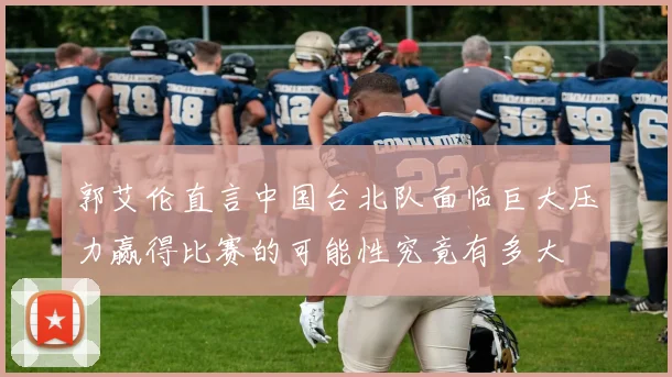 郭艾伦直言中国台北队面临巨大压力赢得比赛的可能性究竟有多大