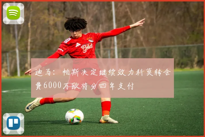迪马：帕斯决定继续效力科莫转会费6000万欧将分四年支付